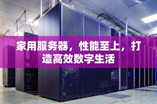 家用服务器，性能至上，打造高效数字生活