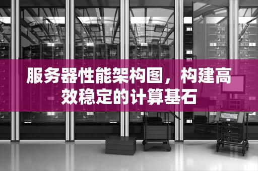 服务器性能架构图，构建高效稳定的计算基石