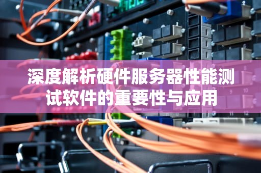 深度解析硬件服务器性能测试软件的重要性与应用