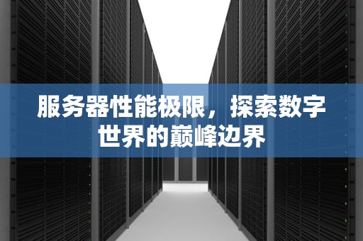 服务器性能极限，探索数字世界的巅峰边界