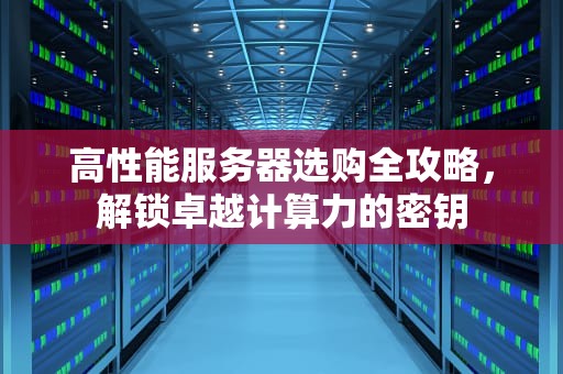 高性能服务器选购全攻略，解锁卓越计算力的密钥