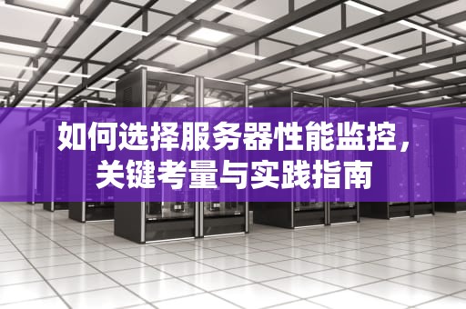如何选择服务器性能监控，关键考量与实践指南