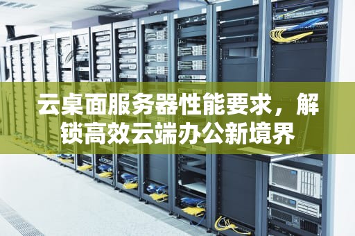 云桌面服务器性能要求，解锁高效云端办公新境界