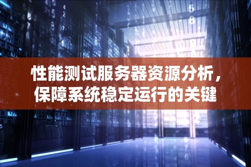 性能测试服务器资源分析，保障系统稳定运行的关键