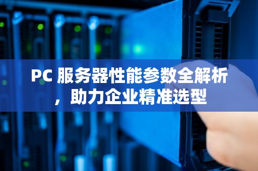 PC 服务器性能参数全解析，助力企业精准选型