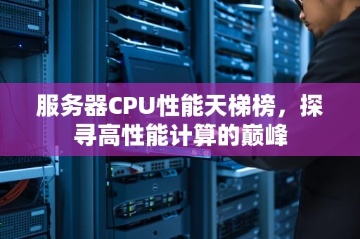 服务器CPU性能天梯榜，探寻高性能计算的巅峰