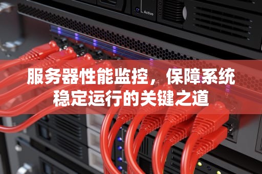 服务器性能监控，保障系统稳定运行的关键之道