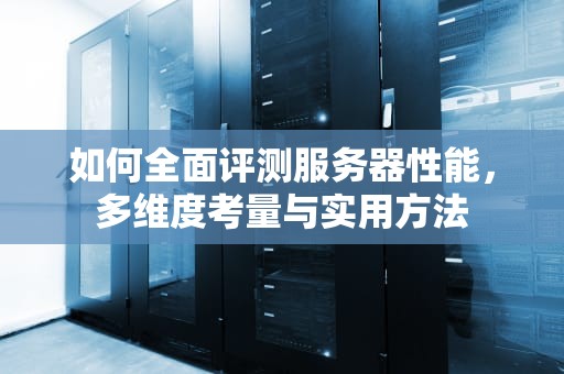如何全面评测服务器性能，多维度考量与实用方法