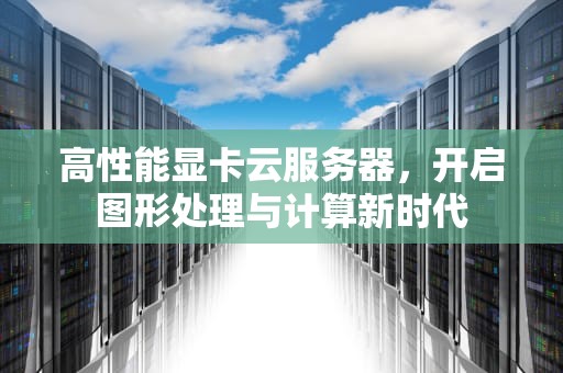高性能显卡云服务器，开启图形处理与计算新时代