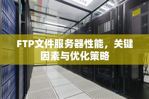 FTP文件服务器性能，关键因素与优化策略