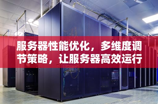 服务器性能优化，多维度调节策略，让服务器高效运行