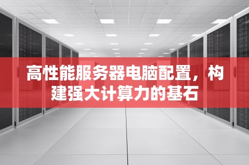 高性能服务器电脑配置，构建强大计算力的基石