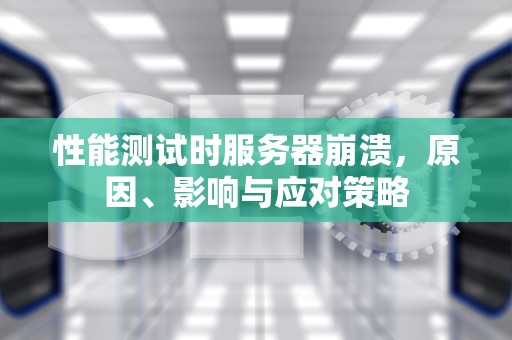 性能测试时服务器崩溃，原因、影响与应对策略