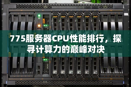 775服务器CPU性能排行，探寻计算力的巅峰对决