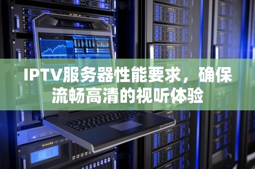 IPTV服务器性能要求，确保流畅高清的视听体验