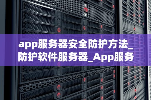app服务器安全防护方法_防护软件服务器_App服务器安全防护方法