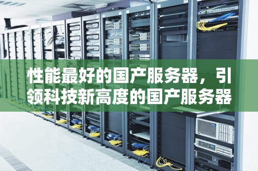 性能最好的国产服务器，引领科技新高度的国产服务器