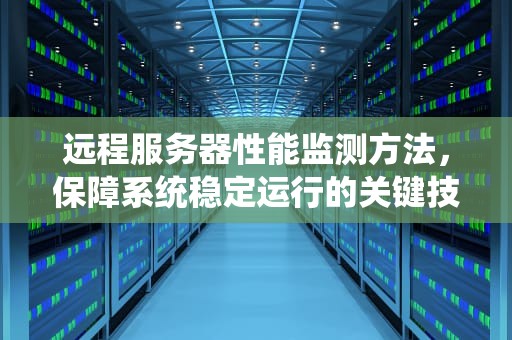 远程服务器性能监测方法，保障系统稳定运行的关键技术