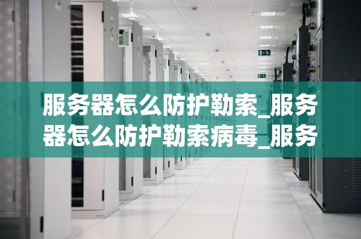 服务器怎么防护勒索_服务器怎么防护勒索病毒_服务器的勒索防护策略