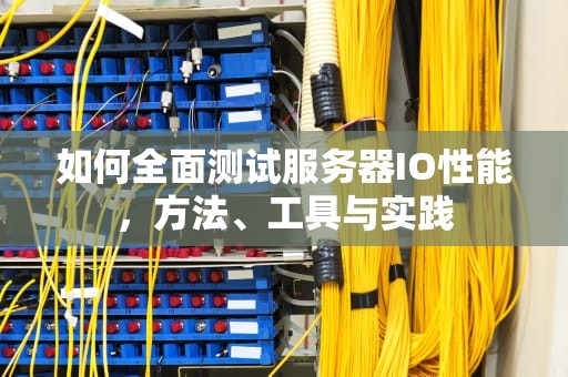 如何全面测试服务器IO性能，方法、工具与实践