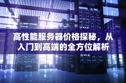 高性能服务器价格探秘，从入门到高端的全方位解析
