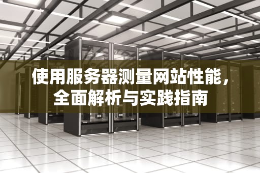 使用服务器测量网站性能，全面解析与实践指南