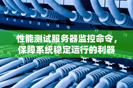性能测试服务器监控命令，保障系统稳定运行的利器