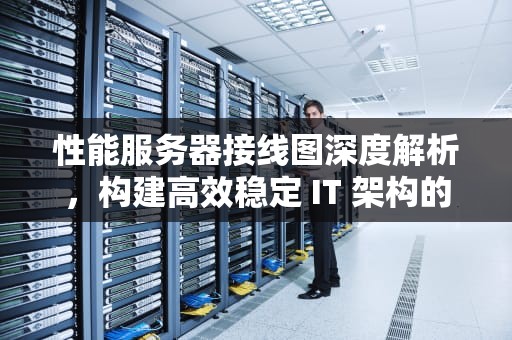 性能服务器接线图深度解析，构建高效稳定 IT 架构的关键
