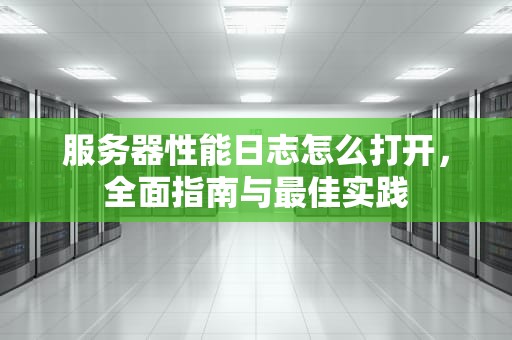 服务器性能日志怎么打开，全面指南与最佳实践