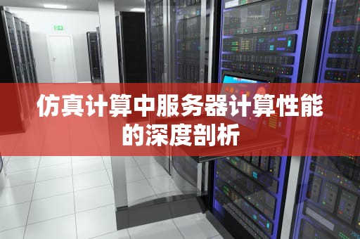 仿真计算中服务器计算性能的深度剖析