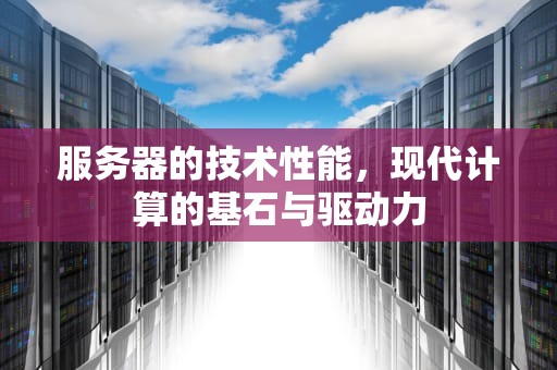 服务器的技术性能，现代计算的基石与驱动力