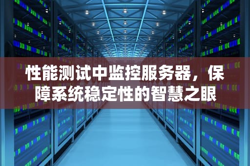 性能测试中监控服务器，保障系统稳定性的智慧之眼