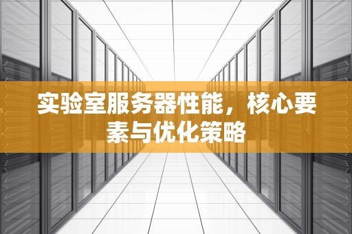 实验室服务器性能，核心要素与优化策略