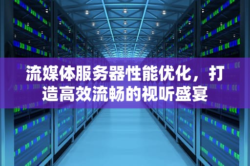 流媒体服务器性能优化，打造高效流畅的视听盛宴