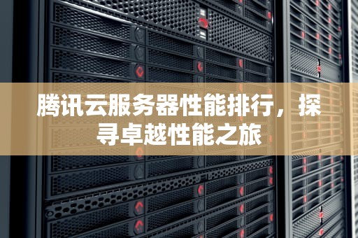 腾讯云服务器性能排行，探寻卓越性能之旅