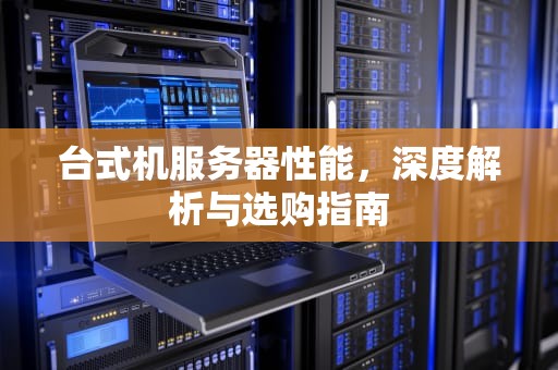 台式机服务器性能，深度解析与选购指南