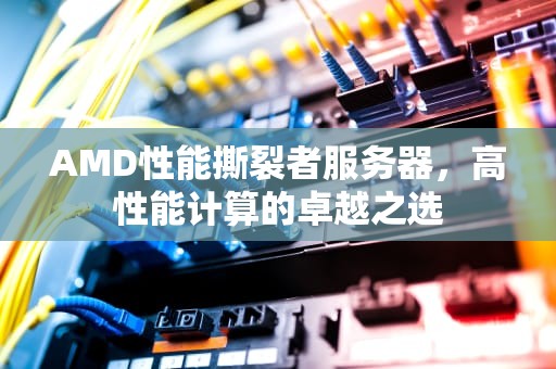 AMD性能撕裂者服务器，高性能计算的卓越之选