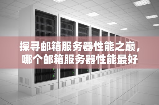 探寻邮箱服务器性能之巅，哪个邮箱服务器性能最好