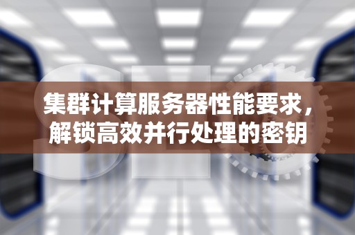 集群计算服务器性能要求，解锁高效并行处理的密钥
