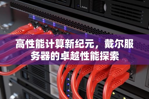 高性能计算新纪元，戴尔服务器的卓越性能探索