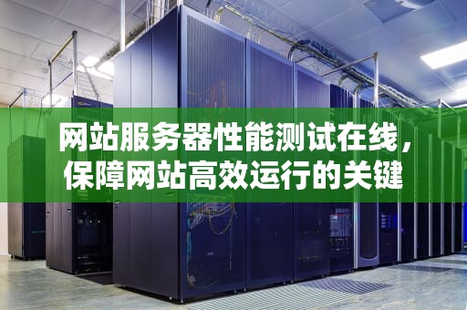 网站服务器性能测试在线，保障网站高效运行的关键
