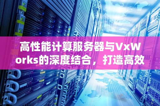 高性能计算服务器与VxWorks的深度结合，打造高效实时处理系统