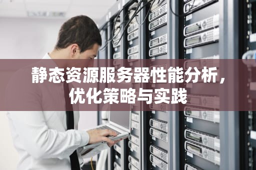 静态资源服务器性能分析，优化策略与实践