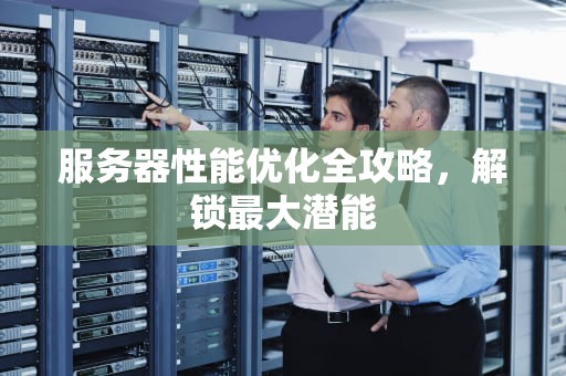 服务器性能优化全攻略，解锁最大潜能