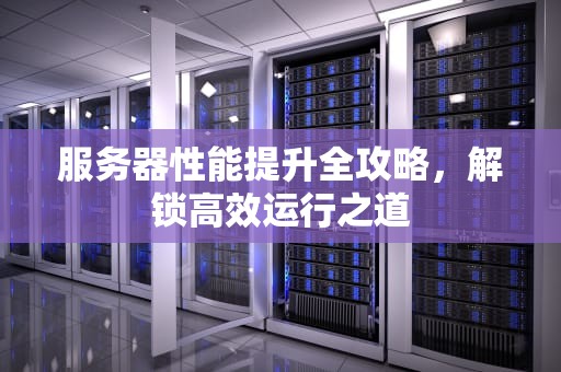 服务器性能提升全攻略，解锁高效运行之道