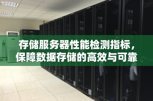 存储服务器性能检测指标，保障数据存储的高效与可靠