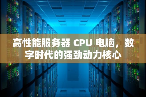 高性能服务器 CPU 电脑，数字时代的强劲动力核心