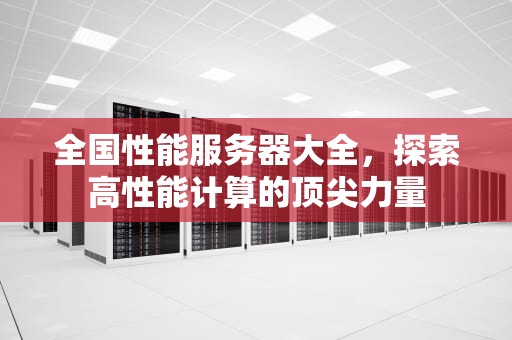 全国性能服务器大全，探索高性能计算的顶尖力量