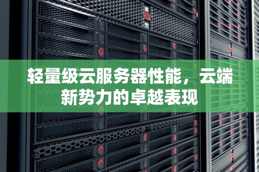 轻量级云服务器性能，云端新势力的卓越表现