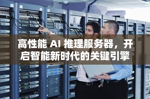 高性能 AI 推理服务器，开启智能新时代的关键引擎